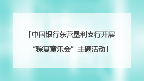 中国银行东营垦利支行开展 “粽夏童乐会”主题活动