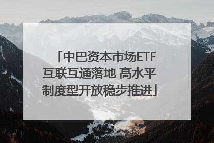 中巴资本市场ETF互联互通落地 高水平制度型开放稳步推进