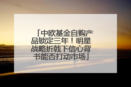 中欧基金自购产品锁定三年！明星战略折戟下信心背书能否打动市场