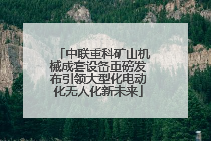 中联重科矿山机械成套设备重磅发布引领大型化电动化无人化新未来