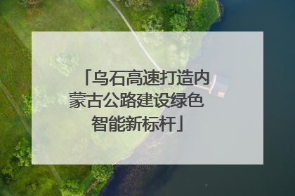 乌石高速打造内蒙古公路建设绿色智能新标杆