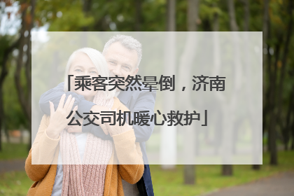 乘客突然晕倒，济南公交司机暖心救护