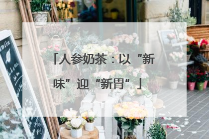 人参奶茶：以“新味”迎“新胃”