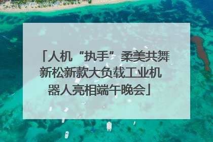 人机“执手”柔美共舞 新松新款大负载工业机器人亮相端午晚会