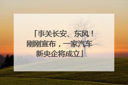 事关长安、东风！刚刚宣布，一家汽车新央企将成立