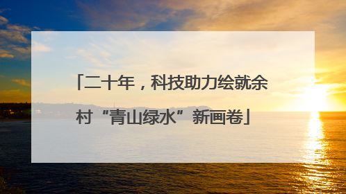 二十年，科技助力绘就余村“青山绿水”新画卷