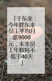 于东来：今年胖东来员工平均月薪9000元，未来员工年假将不低于40天