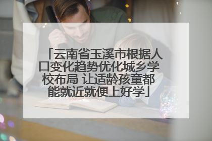 云南省玉溪市根据人口变化趋势优化城乡学校布局 让适龄孩童都能就近就便上好学