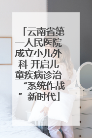 云南省第一人民医院成立小儿外科 开启儿童疾病诊治“系统作战”新时代