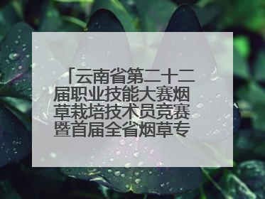 云南省第二十二届职业技能大赛烟草栽培技术员竞赛暨首届全省烟草专卖局（公司）烟草栽培技术职业技能竞赛在学院举办