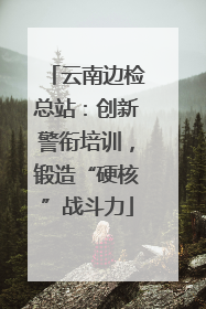 云南边检总站：创新警衔培训，锻造“硬核”战斗力