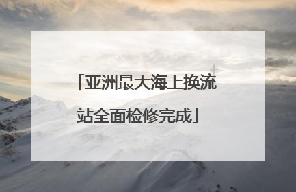 亚洲最大海上换流站全面检修完成