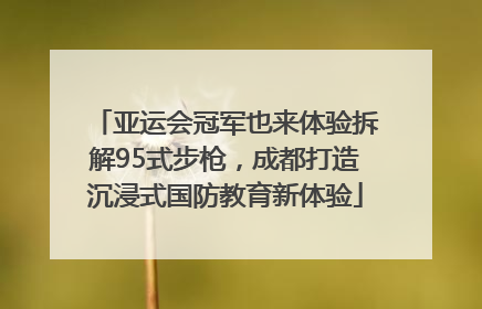 亚运会冠军也来体验拆解95式步枪，成都打造沉浸式国防教育新体验