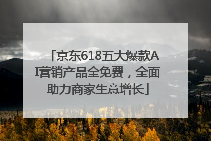 京东618五大爆款AI营销产品全免费，全面助力商家生意增长