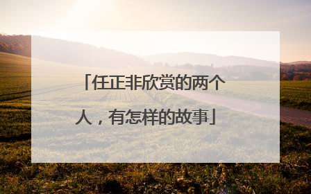 任正非欣赏的两个人，有怎样的故事