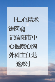 仁心精术铸医魂——记信阳市中心医院心胸外科主任范逸松