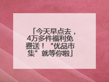 今天早点去，4万多件福利免费送！“优品市集”就等你啦