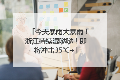 今天暴雨大暴雨！浙江持续湿哒哒！即将冲击35℃+