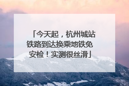今天起，杭州城站铁路到达换乘地铁免安检！实测很丝滑