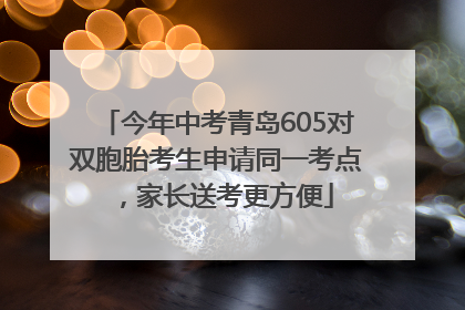 今年中考青岛605对双胞胎考生申请同一考点，家长送考更方便