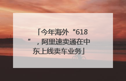 今年海外“618”，阿里速卖通在中东上线卖车业务