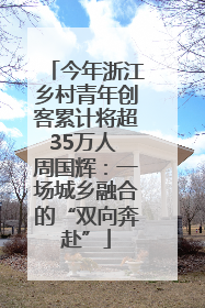 今年浙江乡村青年创客累计将超35万人 周国辉：一场城乡融合的“双向奔赴”