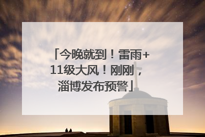 今晚就到！雷雨+11级大风！刚刚，淄博发布预警