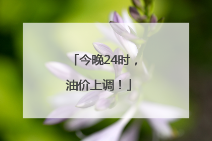 今晚24时，油价上调！