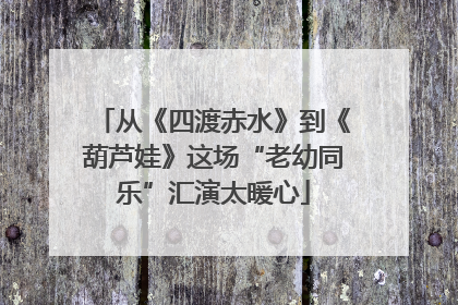 从《四渡赤水》到《葫芦娃》这场“老幼同乐”汇演太暖心