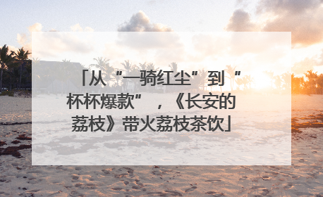 从“一骑红尘”到“杯杯爆款”，《长安的荔枝》带火荔枝茶饮