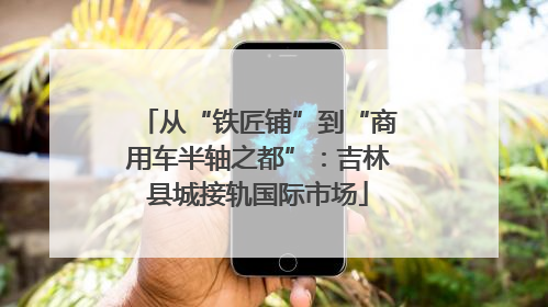 从“铁匠铺”到“商用车半轴之都”：吉林县城接轨国际市场