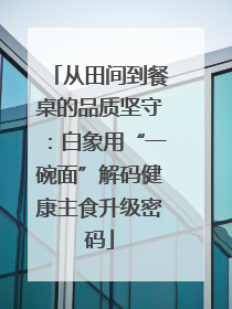 从田间到餐桌的品质坚守：白象用“一碗面”解码健康主食升级密码