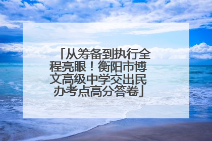 从筹备到执行全程亮眼！衡阳市博文高级中学交出民办考点高分答卷