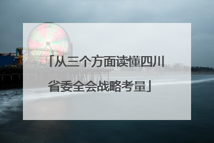 从三个方面读懂四川省委全会战略考量