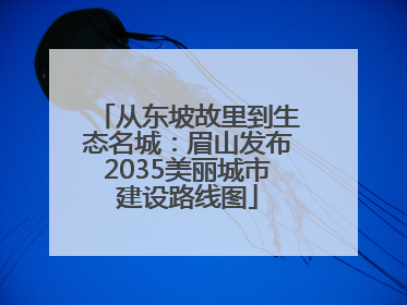 从东坡故里到生态名城：眉山发布2035美丽城市建设路线图