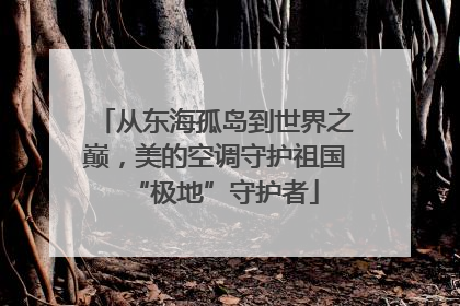 从东海孤岛到世界之巅，美的空调守护祖国“极地”守护者