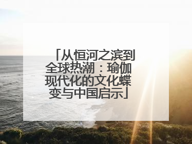 从恒河之滨到全球热潮：瑜伽现代化的文化蝶变与中国启示