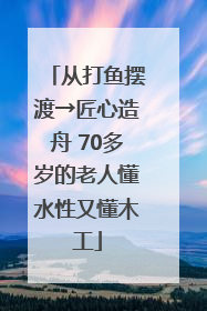从打鱼摆渡→匠心造舟 70多岁的老人懂水性又懂木工