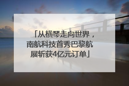 从横琴走向世界，南航科技首秀巴黎航展斩获4亿元订单