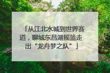 从江北水城到世界赛道，聊城东昌湖摇篮走出“龙舟梦之队”