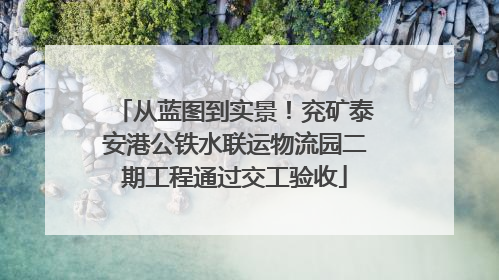 从蓝图到实景！兖矿泰安港公铁水联运物流园二期工程通过交工验收