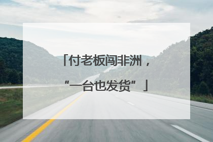 付老板闯非洲，“一台也发货”