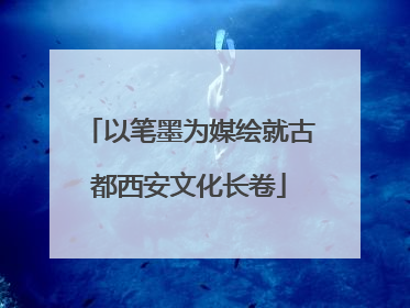 以笔墨为媒绘就古都西安文化长卷