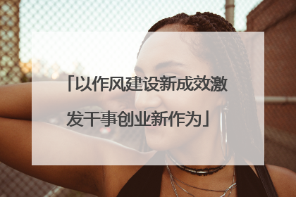 以作风建设新成效激发干事创业新作为