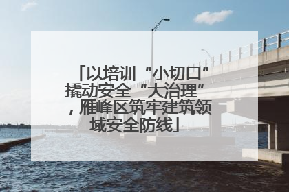 以培训“小切口”撬动安全“大治理”，雁峰区筑牢建筑领域安全防线