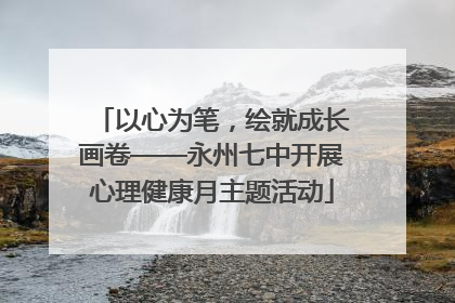 以心为笔，绘就成长画卷——永州七中开展心理健康月主题活动