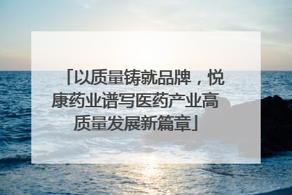 以质量铸就品牌，悦康药业谱写医药产业高质量发展新篇章