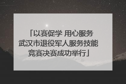 以赛促学 用心服务 武汉市退役军人服务技能竞赛决赛成功举行