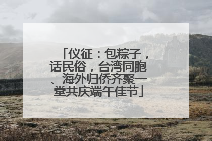 仪征：包粽子，话民俗，台湾同胞、海外归侨齐聚一堂共庆端午佳节