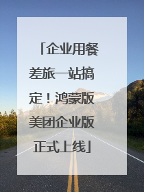 企业用餐差旅一站搞定！鸿蒙版美团企业版正式上线